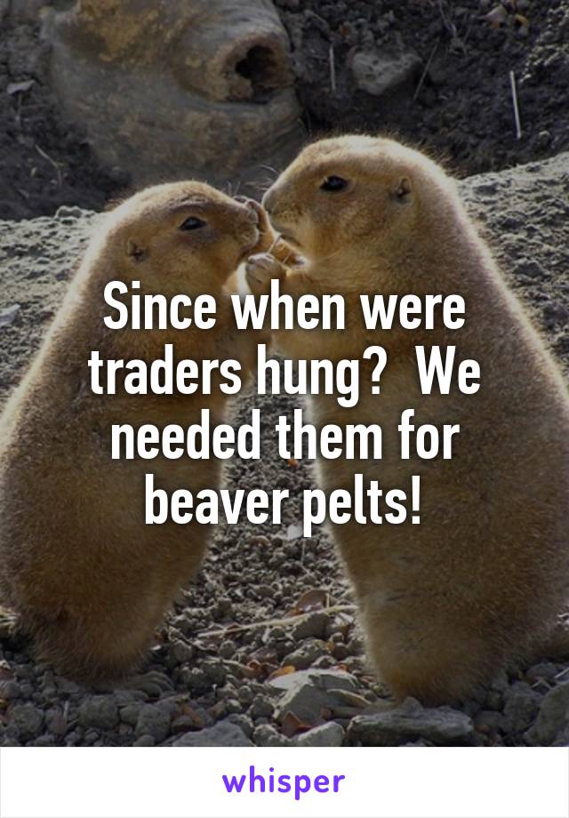 Since when were traders hung?  We needed them for beaver pelts!