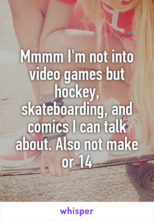 Mmmm I'm not into video games but hockey, skateboarding, and comics I can talk about. Also not make or 14