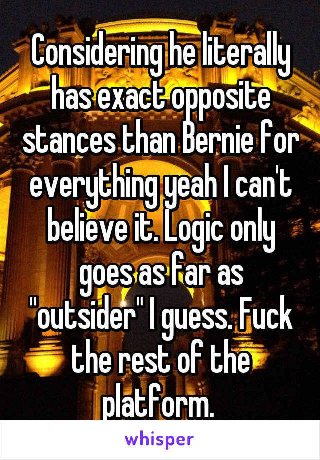 Considering he literally has exact opposite stances than Bernie for everything yeah I can't believe it. Logic only goes as far as "outsider" I guess. Fuck the rest of the platform. 