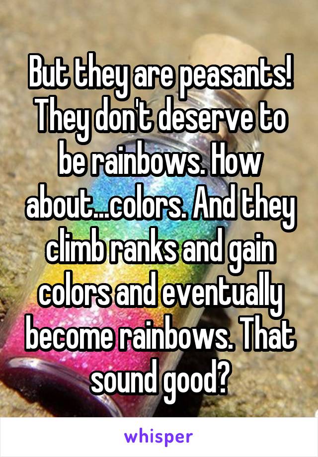 But they are peasants! They don't deserve to be rainbows. How about...colors. And they climb ranks and gain colors and eventually become rainbows. That sound good?