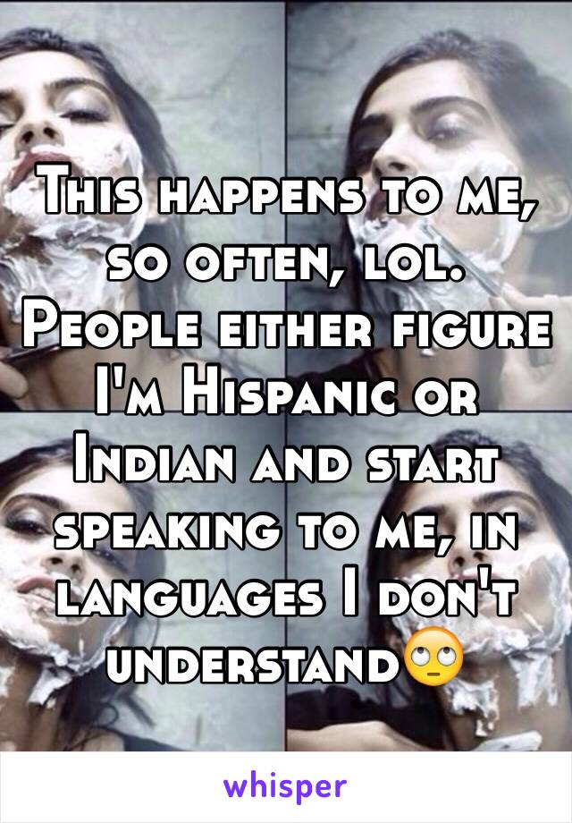 This happens to me, so often, lol. People either figure I'm Hispanic or Indian and start speaking to me, in languages I don't understand🙄