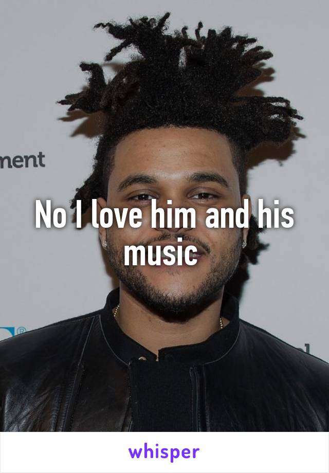 No I love him and his music 