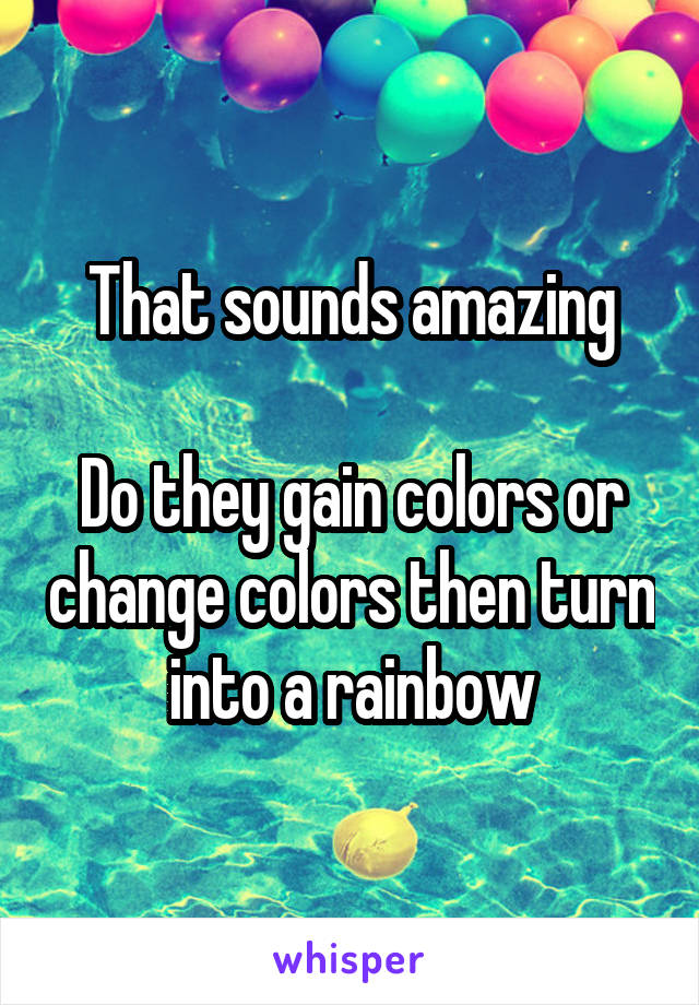 That sounds amazing

Do they gain colors or change colors then turn into a rainbow