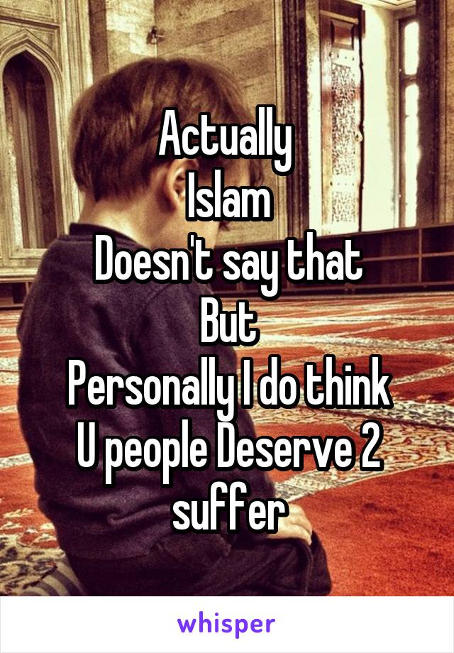 Actually 
Islam
Doesn't say that
But
Personally I do think
U people Deserve 2 suffer