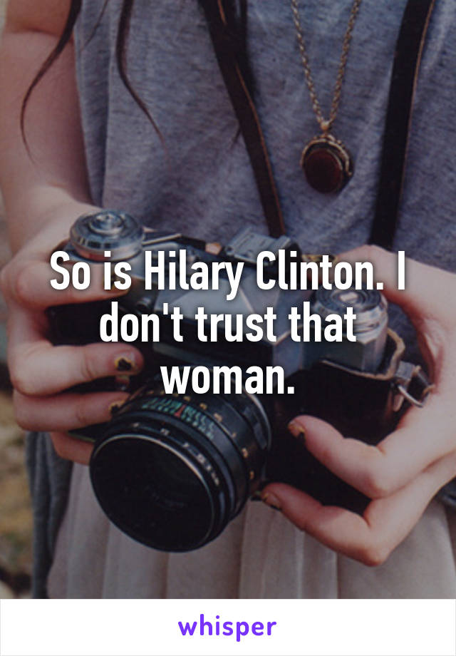 So is Hilary Clinton. I don't trust that woman.