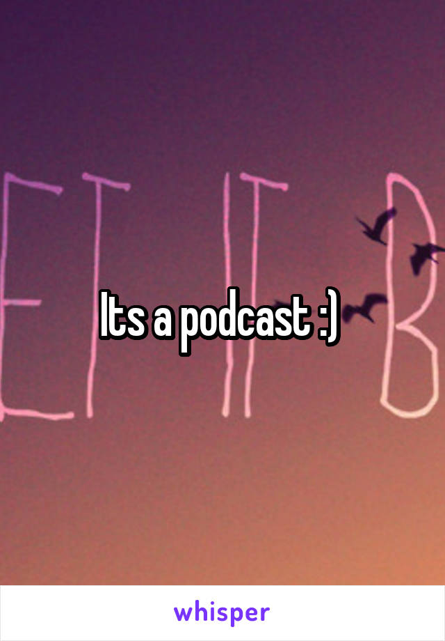 Its a podcast :) 