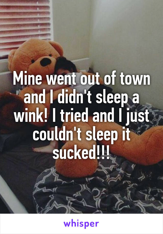 Mine went out of town and I didn't sleep a wink! I tried and I just couldn't sleep it sucked!!!