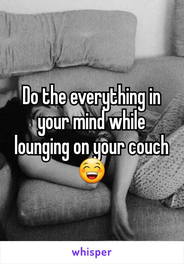 Do the everything in your mind while lounging on your couch 😁