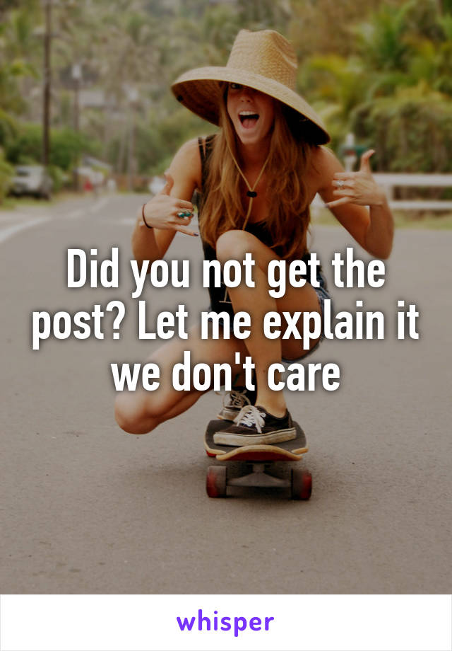 Did you not get the post? Let me explain it we don't care