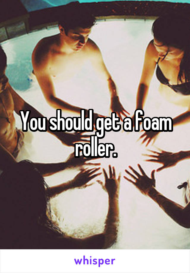 You should get a foam roller.