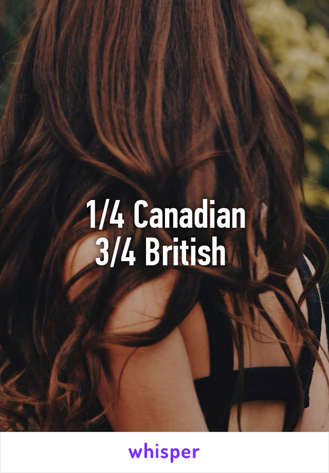 1/4 Canadian
3/4 British 