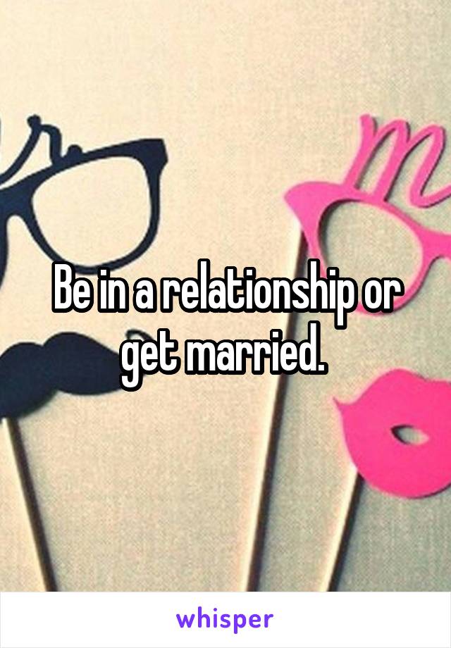 Be in a relationship or get married. 