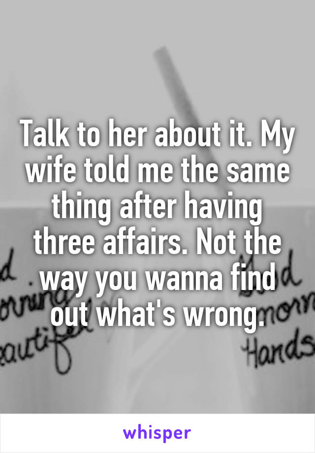 Talk to her about it. My wife told me the same thing after having three affairs. Not the way you wanna find out what's wrong.