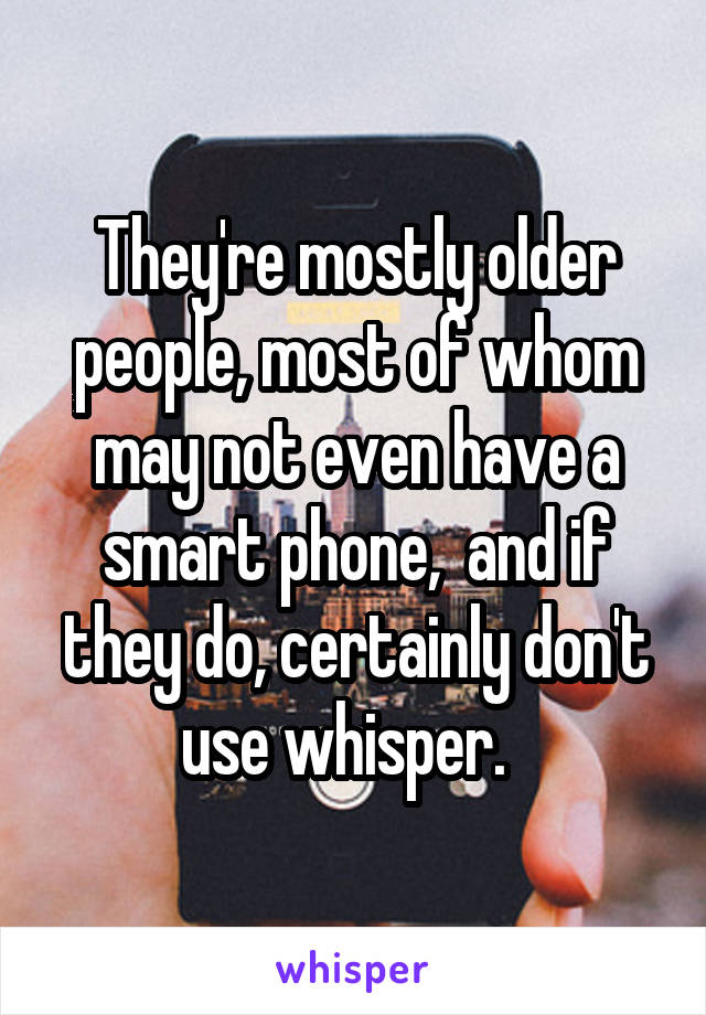 They're mostly older people, most of whom may not even have a smart phone,  and if they do, certainly don't use whisper.  