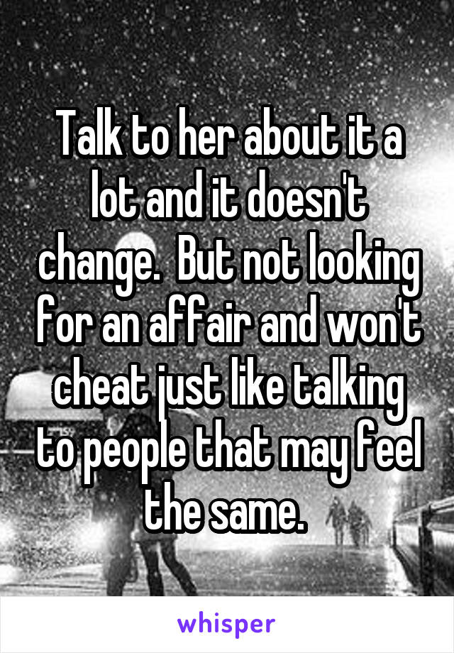 Talk to her about it a lot and it doesn't change.  But not looking for an affair and won't cheat just like talking to people that may feel the same. 