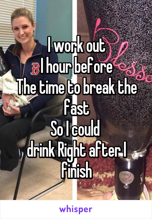 I work out
I hour before
The time to break the fast
So I could 
drink Right after I finish