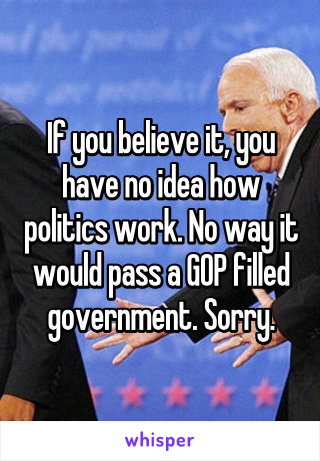 If you believe it, you have no idea how politics work. No way it would pass a GOP filled government. Sorry.