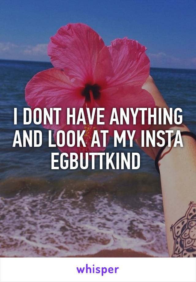 I DONT HAVE ANYTHING AND LOOK AT MY INSTA EGBUTTKIND 
