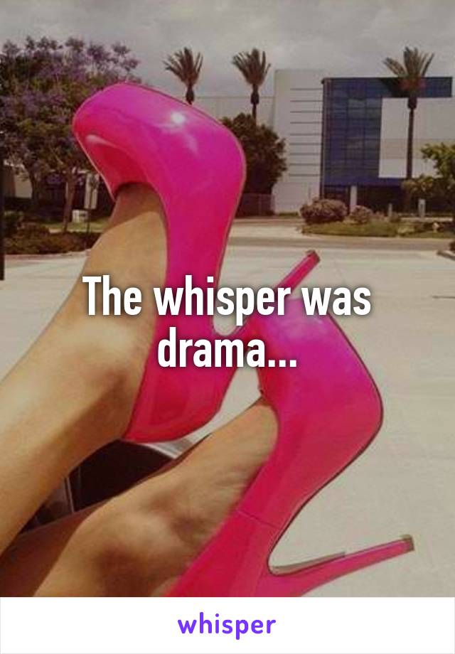 The whisper was drama...