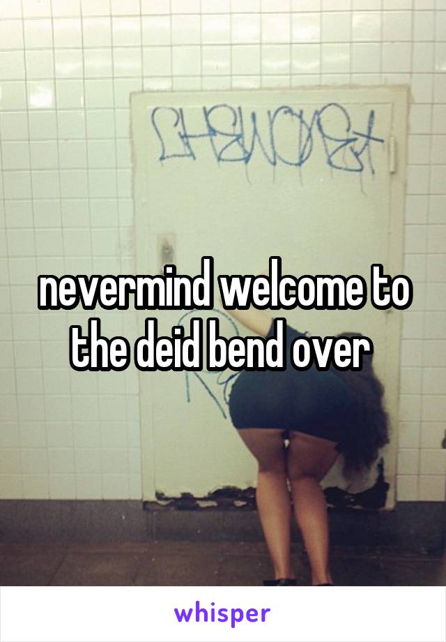 nevermind welcome to the deid bend over 