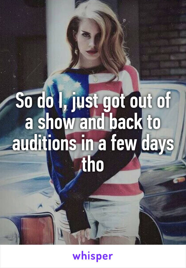 So do I, just got out of a show and back to auditions in a few days tho