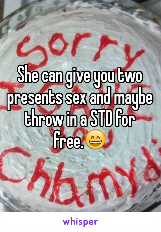 She can give you two presents sex and maybe throw in a STD for free.😄
