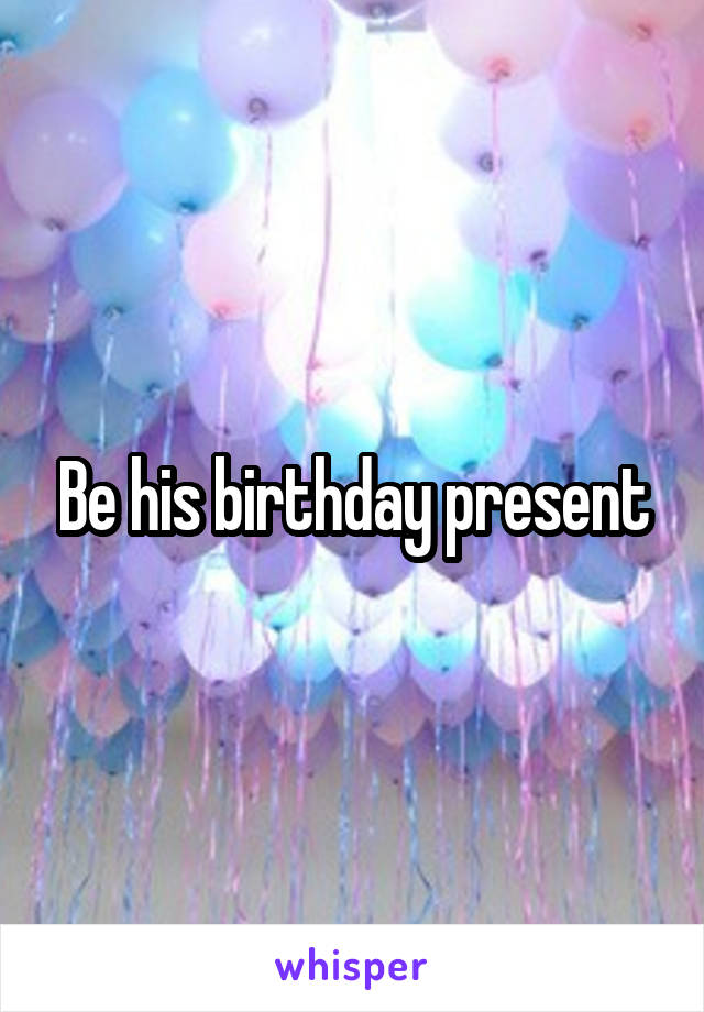 Be his birthday present