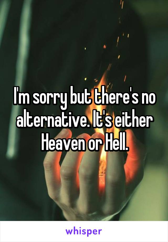 I'm sorry but there's no alternative. It's either Heaven or Hell.
