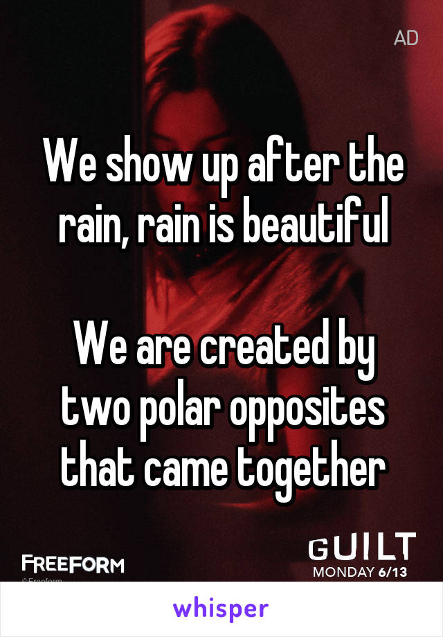 We show up after the rain, rain is beautiful

We are created by two polar opposites that came together