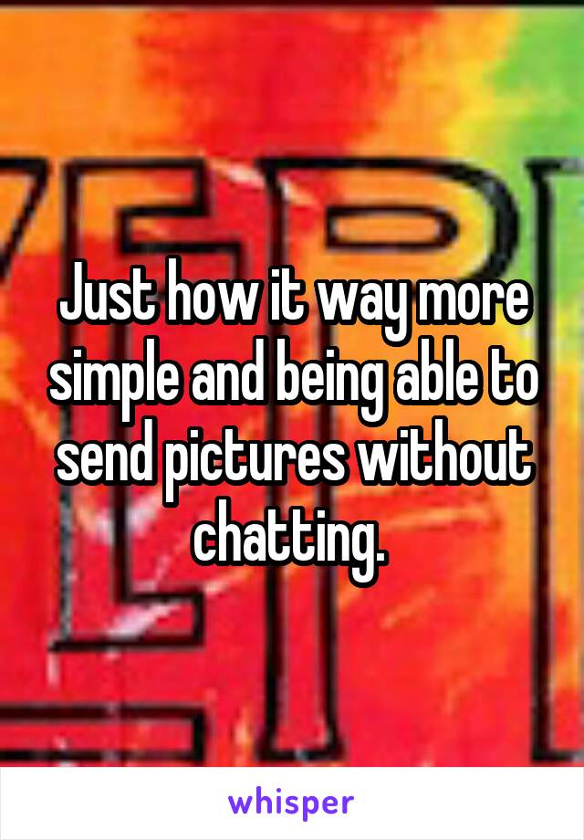 Just how it way more simple and being able to send pictures without chatting. 