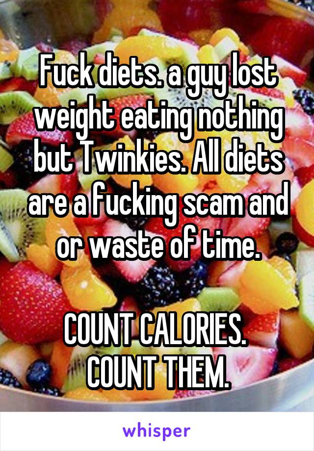 Fuck diets. a guy lost weight eating nothing but Twinkies. All diets are a fucking scam and or waste of time.

COUNT CALORIES.  COUNT THEM.