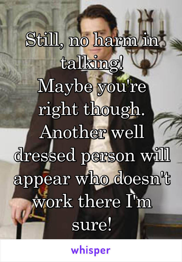 Still, no harm in talking!
Maybe you're right though. Another well dressed person will appear who doesn't work there I'm sure!