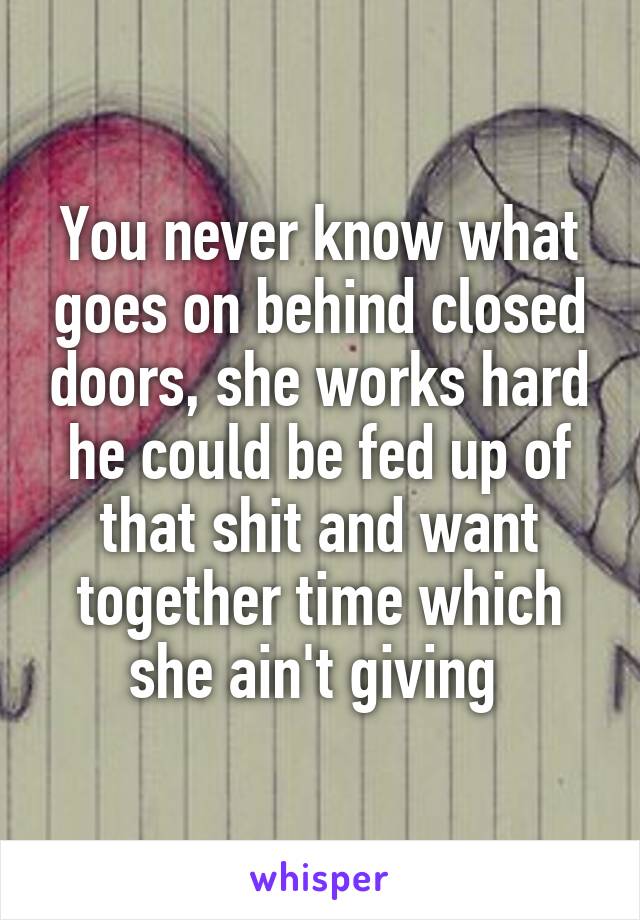 You never know what goes on behind closed doors, she works hard he could be fed up of that shit and want together time which she ain't giving 