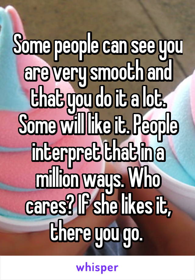 Some people can see you are very smooth and that you do it a lot. Some will like it. People interpret that in a million ways. Who cares? If she likes it, there you go. 