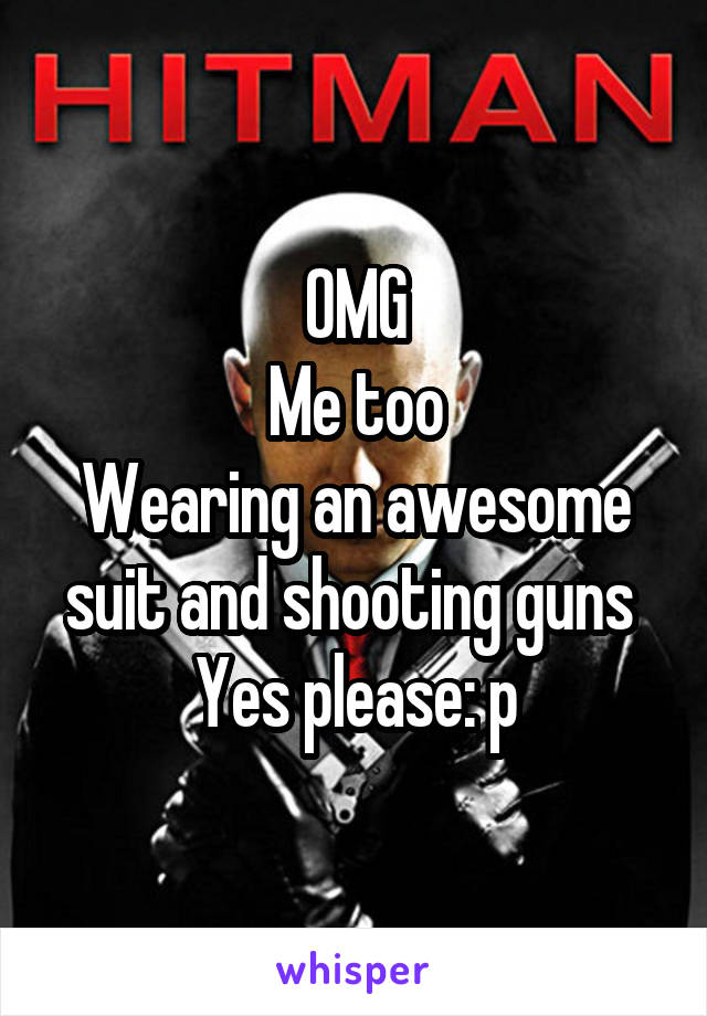OMG
Me too
Wearing an awesome suit and shooting guns 
Yes please: p