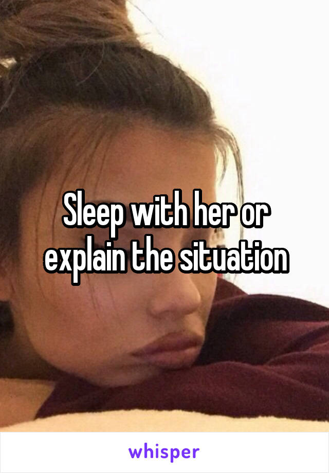 Sleep with her or explain the situation