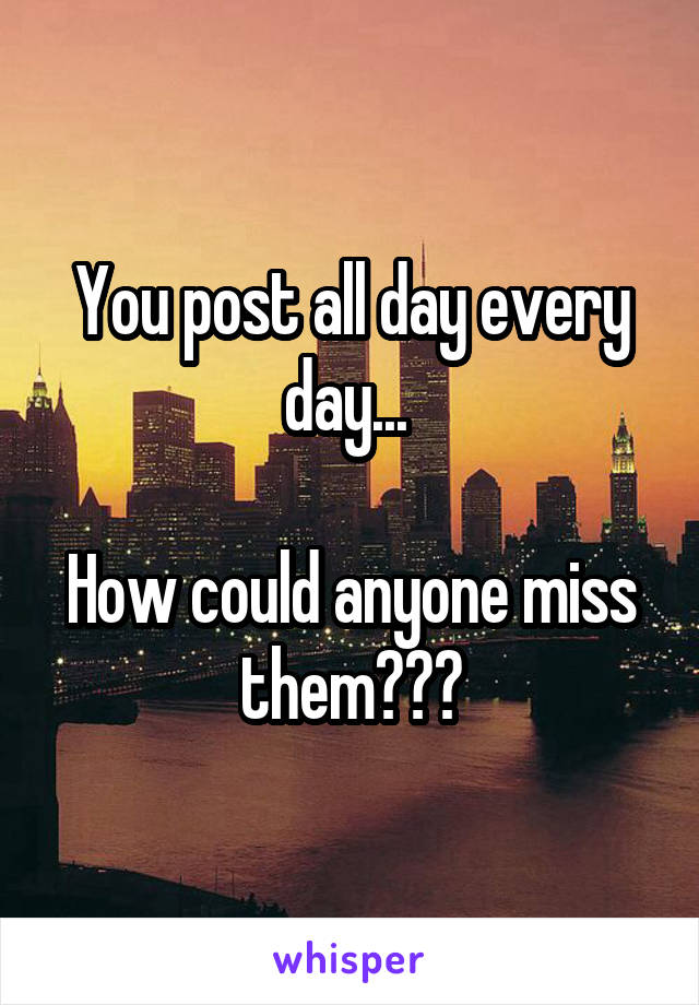 You post all day every day... 

How could anyone miss them???