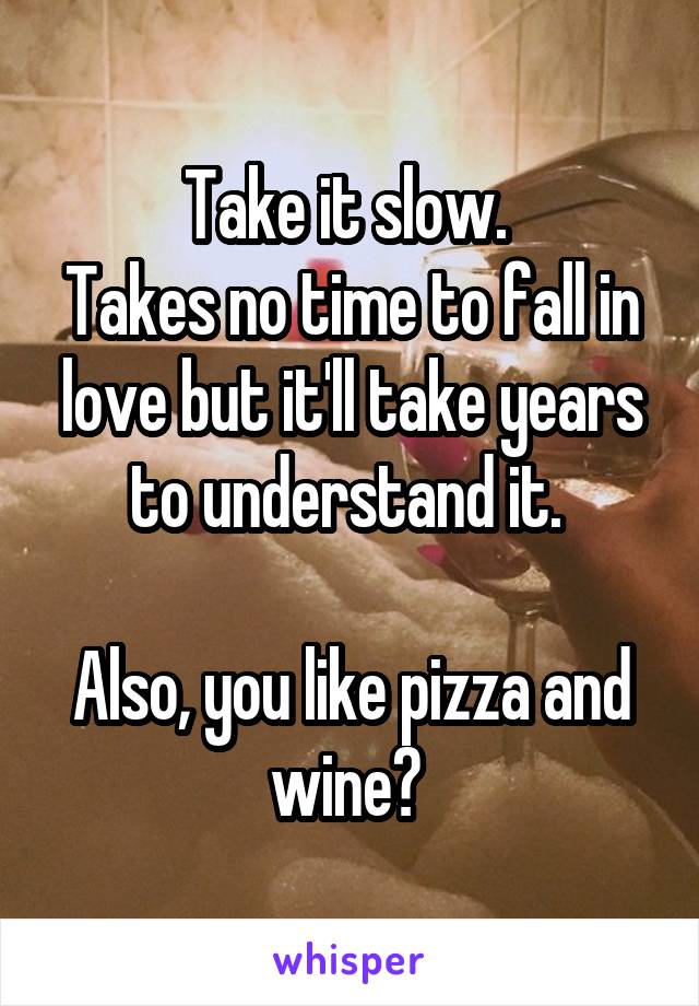 Take it slow. 
Takes no time to fall in love but it'll take years to understand it. 

Also, you like pizza and wine? 