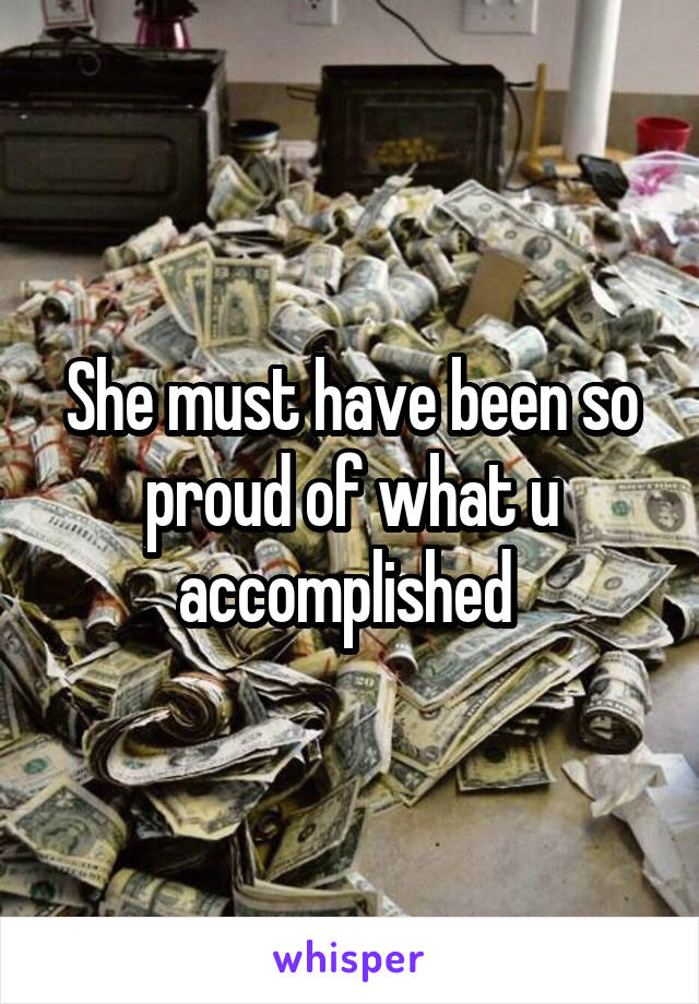 She must have been so proud of what u accomplished 