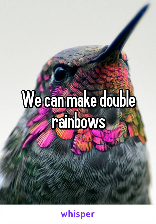 We can make double rainbows