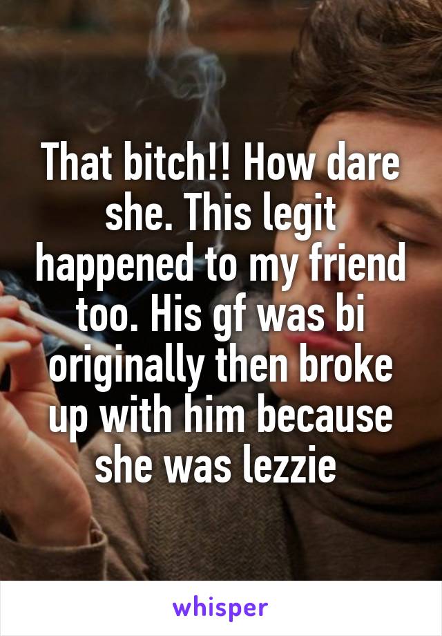 That bitch!! How dare she. This legit happened to my friend too. His gf was bi originally then broke up with him because she was lezzie 