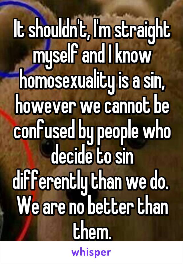It shouldn't, I'm straight myself and I know homosexuality is a sin, however we cannot be confused by people who decide to sin differently than we do.  We are no better than them.