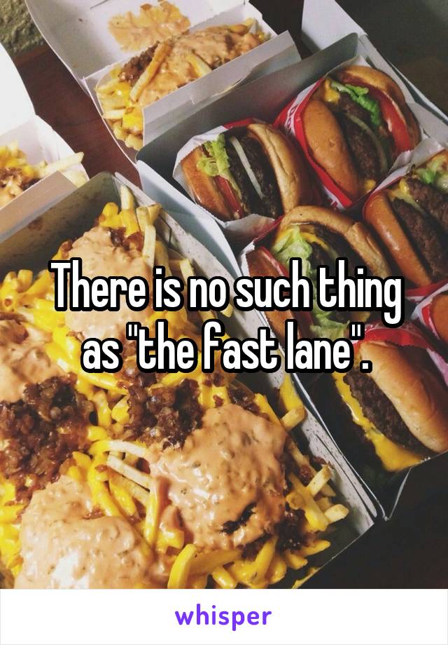 There is no such thing as "the fast lane".