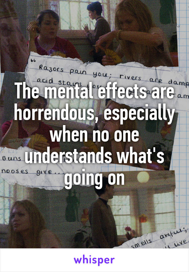 The mental effects are horrendous, especially when no one understands what's going on