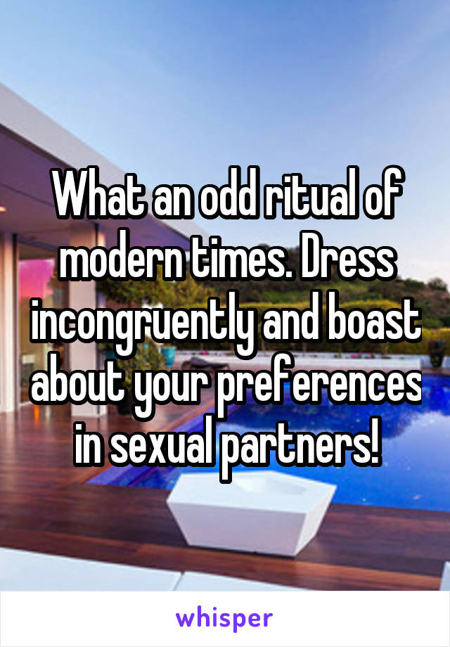 What an odd ritual of modern times. Dress incongruently and boast about your preferences in sexual partners!