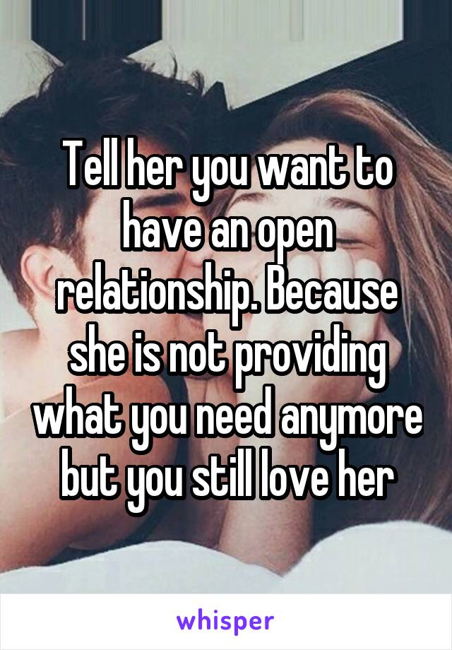 Tell her you want to have an open relationship. Because she is not providing what you need anymore but you still love her
