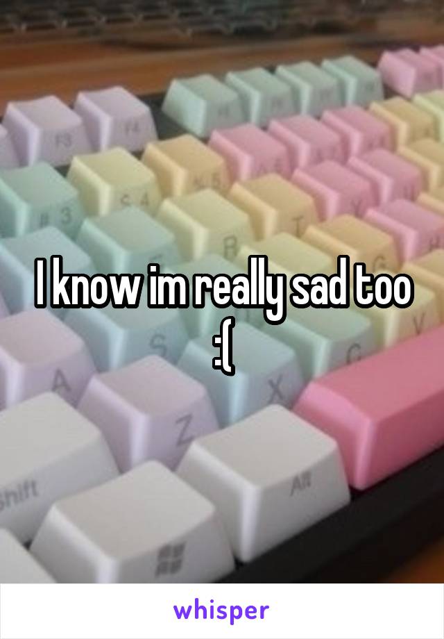 I know im really sad too :(