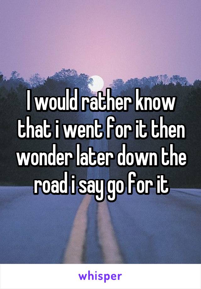 I would rather know that i went for it then wonder later down the road i say go for it