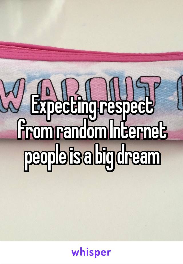 Expecting respect from random Internet people is a big dream