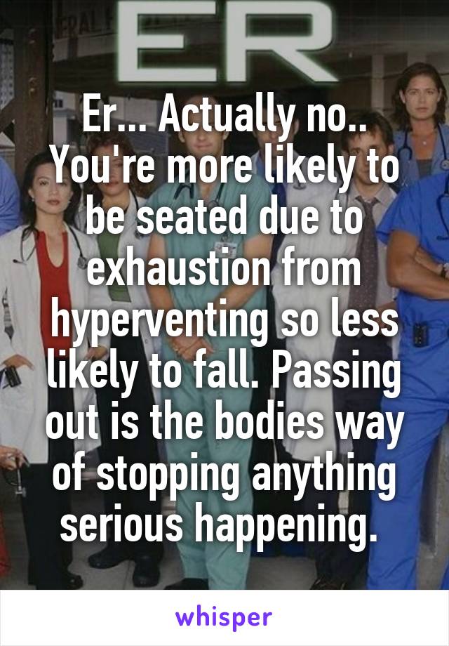 Er... Actually no.. You're more likely to be seated due to exhaustion from hyperventing so less likely to fall. Passing out is the bodies way of stopping anything serious happening. 